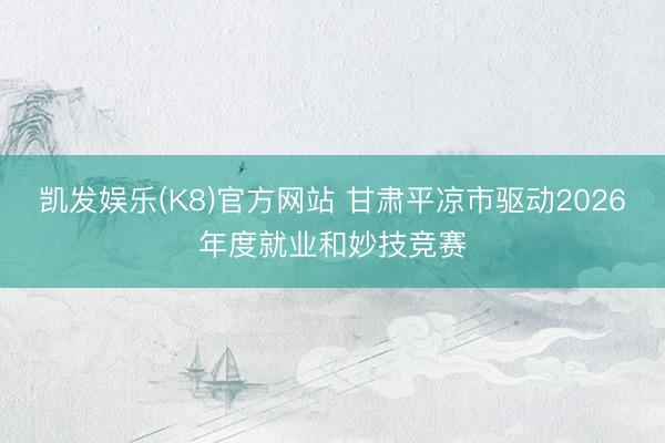 凯发娱乐(K8)官方网站 甘肃平凉市驱动2026年度就业和妙技竞赛