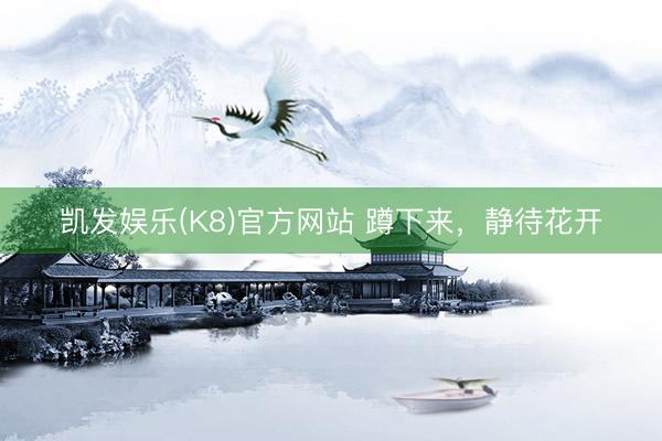 凯发娱乐(K8)官方网站 蹲下来，静待花开