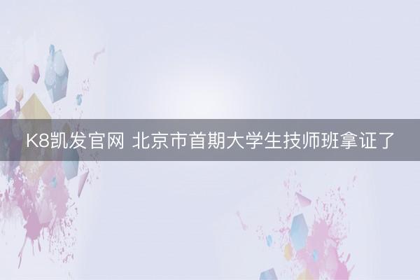 K8凯发官网 北京市首期大学生技师班拿证了