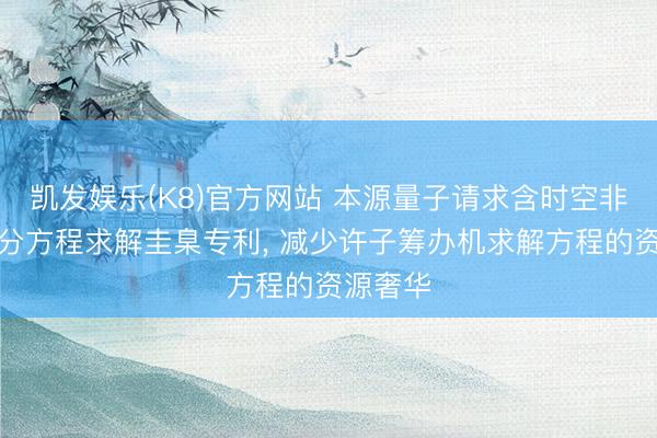 凯发娱乐(K8)官方网站 本源量子请求含时空非线性微分方程求解圭臬专利， 减少许子筹办机求解方程的资源奢华