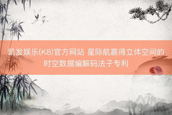 凯发娱乐(K8)官方网站 星际航赢得立体空间的时空数据编解码法子专利