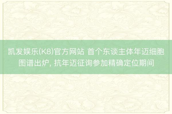 凯发娱乐(K8)官方网站 首个东谈主体年迈细胞图谱出炉， 抗年迈征询参加精确定位期间