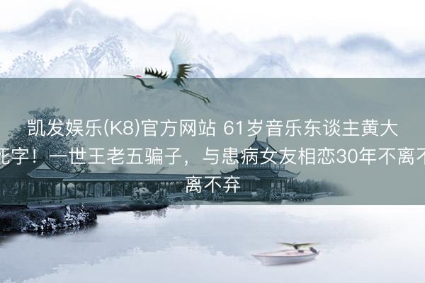 凯发娱乐(K8)官方网站 61岁音乐东谈主黄大炜死字！一世王老五骗子，与患病女友相恋30年不离不弃