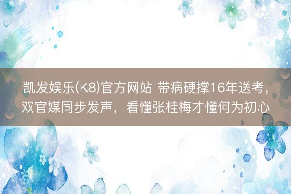 凯发娱乐(K8)官方网站 带病硬撑16年送考，双官媒同步发声，看懂张桂梅才懂何为初心