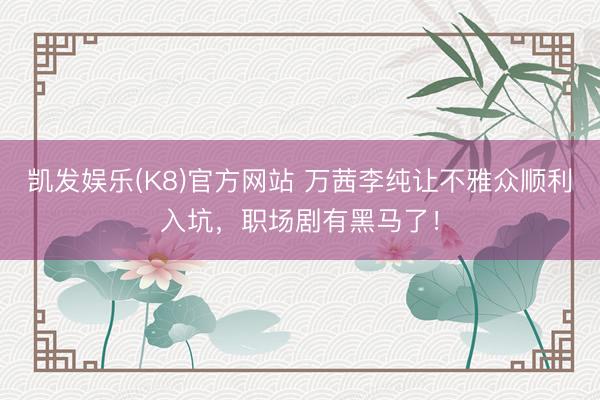 凯发娱乐(K8)官方网站 万茜李纯让不雅众顺利入坑，职场剧有黑马了！