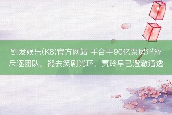 凯发娱乐(K8)官方网站 手合手90亿票房浮滑斥逐团队，褪去笑剧光环，贾玲早已澄澈通透