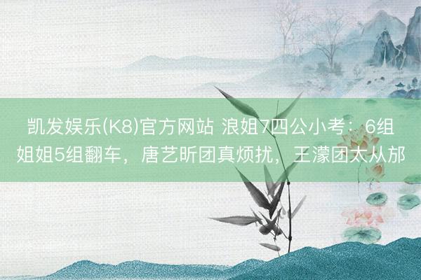 凯发娱乐(K8)官方网站 浪姐7四公小考：6组姐姐5组翻车，唐艺昕团真烦扰，王濛团太从邡