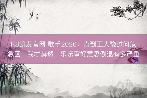 K8凯发官网 歌手2026：直到王人豫过问危急区，我才赫然，乐坛审好意思倒退有多严重