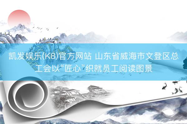 凯发娱乐(K8)官方网站 山东省威海市文登区总工会以“匠心”织就员工阅读图景