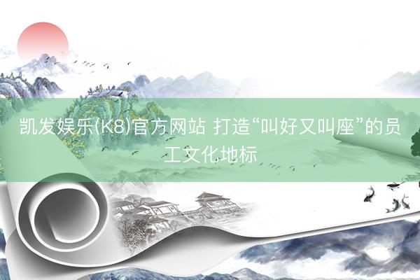凯发娱乐(K8)官方网站 打造“叫好又叫座”的员工文化地标
