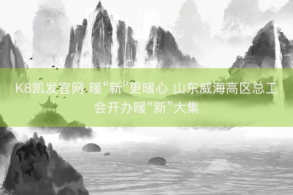 K8凯发官网 暖“新”更暖心 山东威海高区总工会开办暖“新”大集