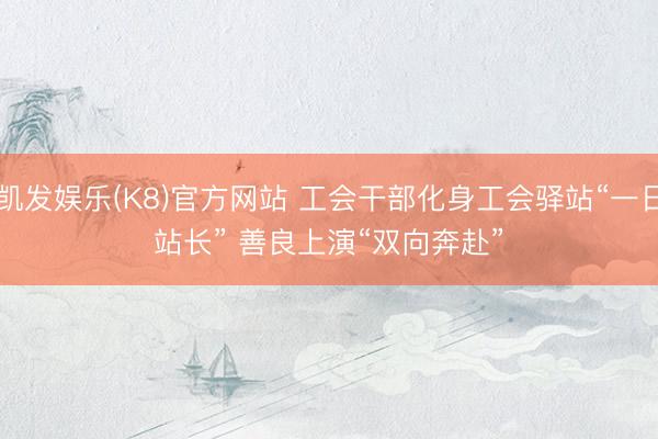 凯发娱乐(K8)官方网站 工会干部化身工会驿站“一日站长” 善良上演“双向奔赴”