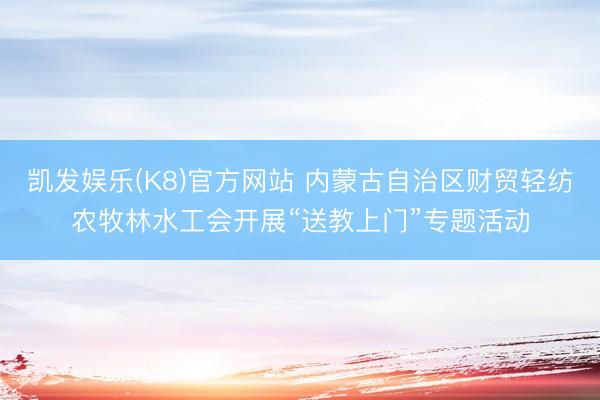 凯发娱乐(K8)官方网站 内蒙古自治区财贸轻纺农牧林水工会开展“送教上门”专题活动