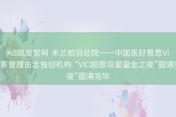 K8凯发官网 米兰柏羽总院——中国医好意思VIC贵客管理由念独创机构 “VIC胶原双星鎏金之夜”圆满完毕