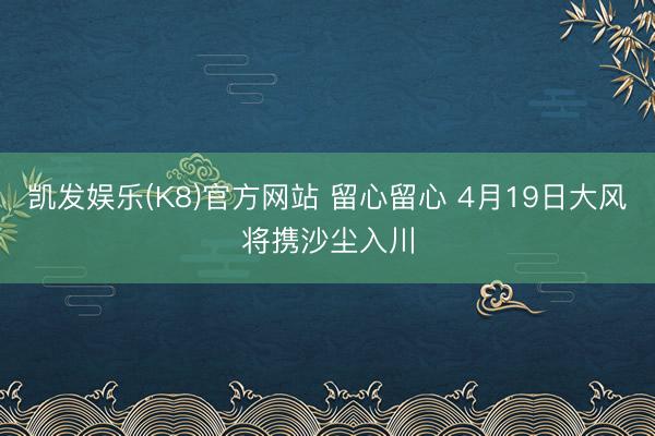 凯发娱乐(K8)官方网站 留心留心 4月19日大风将携沙尘入川