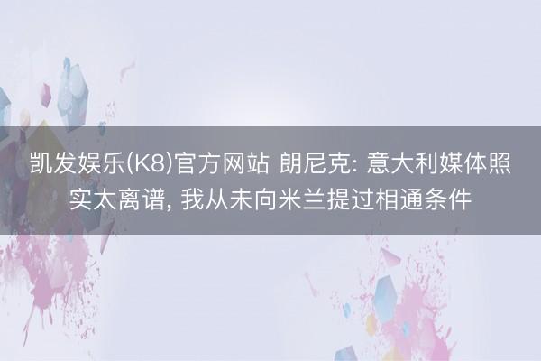 凯发娱乐(K8)官方网站 朗尼克: 意大利媒体照实太离谱， 我从未向米兰提过相通条件