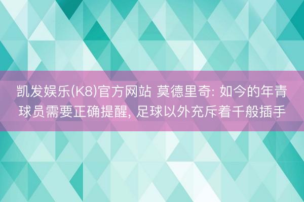 凯发娱乐(K8)官方网站 莫德里奇: 如今的年青球员需要正确提醒, 足球以外充斥着千般插手