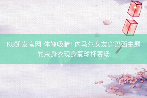 K8凯发官网 体魄吸睛! 内马尔女友穿巴西主题的束身衣现身寰球杯赛场