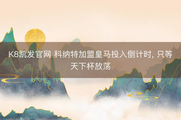 K8凯发官网 科纳特加盟皇马投入倒计时， 只等天下杯放荡