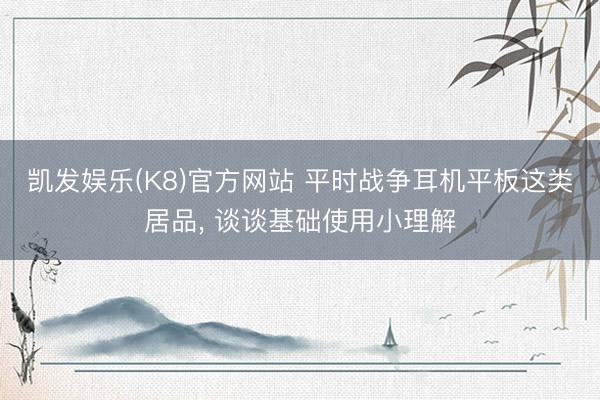 凯发娱乐(K8)官方网站 平时战争耳机平板这类居品， 谈谈基础使用小理解
