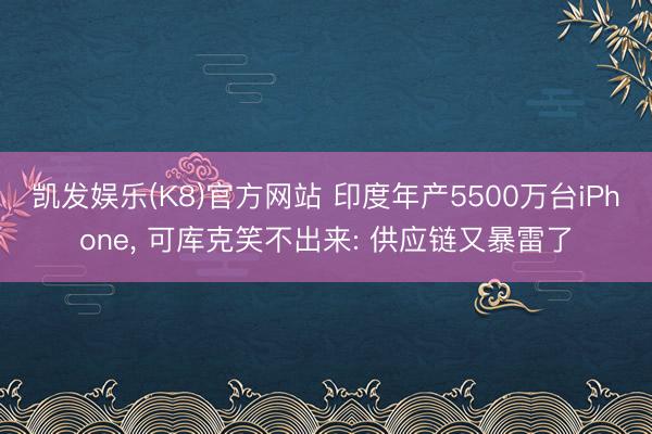 凯发娱乐(K8)官方网站 印度年产5500万台iPhone, 可库克笑不出来: 供应链又暴雷了