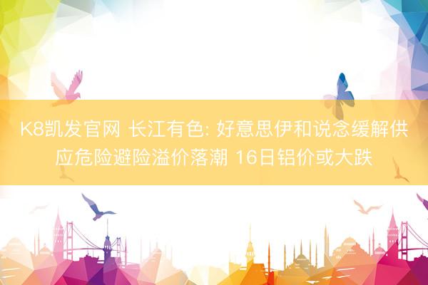 K8凯发官网 长江有色: 好意思伊和说念缓解供应危险避险溢价落潮 16日铝价或大跌