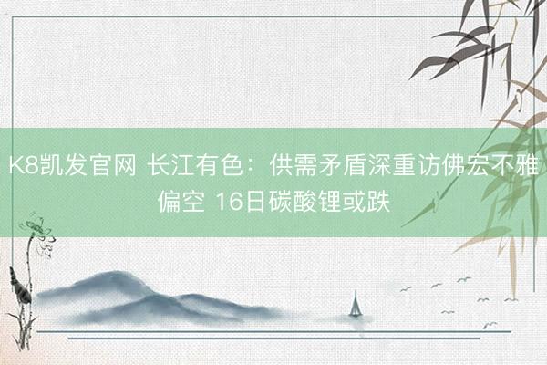 K8凯发官网 长江有色：供需矛盾深重访佛宏不雅偏空 16日碳酸锂或跌