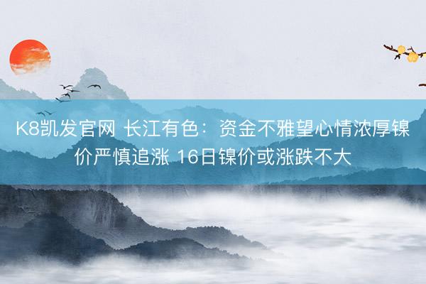 K8凯发官网 长江有色：资金不雅望心情浓厚镍价严慎追涨 16日镍价或涨跌不大