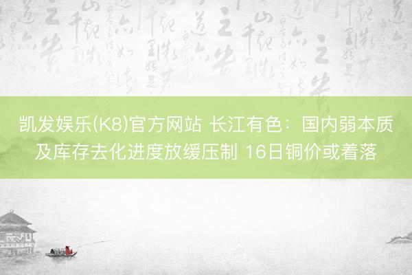 凯发娱乐(K8)官方网站 长江有色：国内弱本质及库存去化进度放缓压制 16日铜价或着落