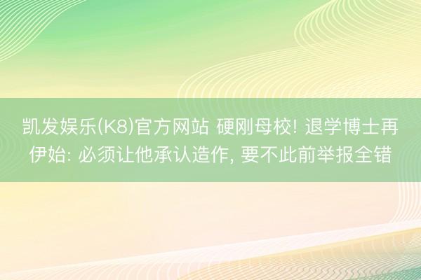 凯发娱乐(K8)官方网站 硬刚母校! 退学博士再伊始: 必须让他承认造作， 要不此前举报全错