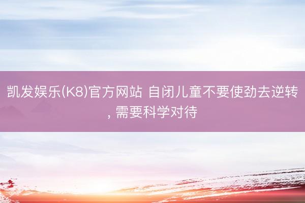 凯发娱乐(K8)官方网站 自闭儿童不要使劲去逆转， 需要科学对待