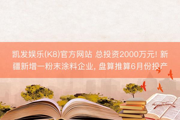 凯发娱乐(K8)官方网站 总投资2000万元! 新疆新增一粉末涂料企业， 盘算推算6月份投产