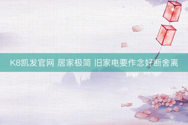 K8凯发官网 居家极简 旧家电要作念好断舍离