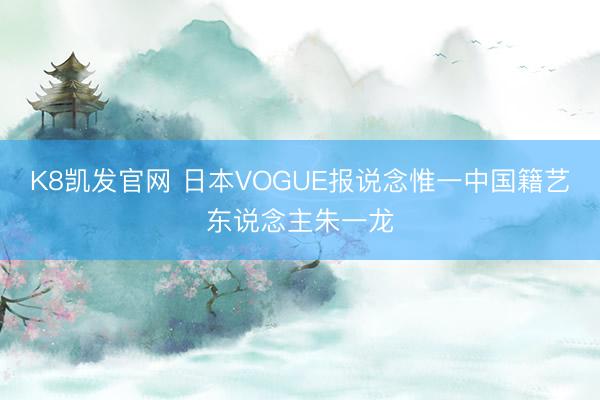 K8凯发官网 日本VOGUE报说念惟一中国籍艺东说念主朱一龙