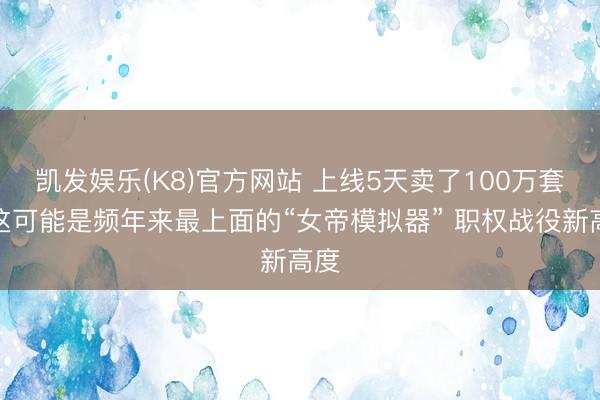 凯发娱乐(K8)官方网站 上线5天卖了100万套，这可能是频年来最上面的“女帝模拟器” 职权战役新高度