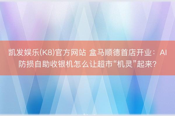 凯发娱乐(K8)官方网站 盒马顺德首店开业：AI防损自助收银机怎么让超市“机灵”起来？