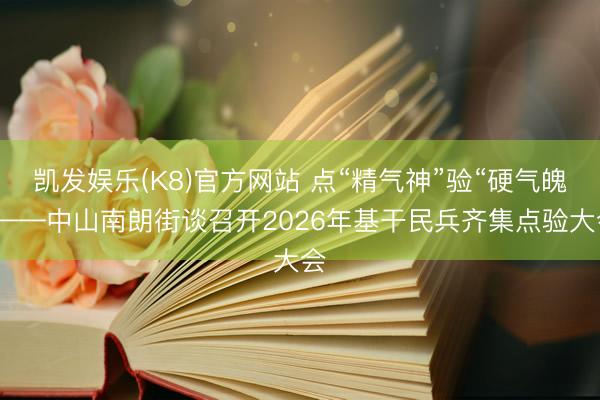凯发娱乐(K8)官方网站 点“精气神”验“硬气魄”——中山南朗街谈召开2026年基干民兵齐集点验大会