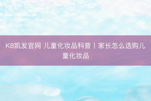 K8凯发官网 儿童化妆品科普丨家长怎么选购儿童化妆品