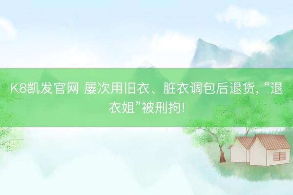 K8凯发官网 屡次用旧衣、脏衣调包后退货， “退衣姐”被刑拘!