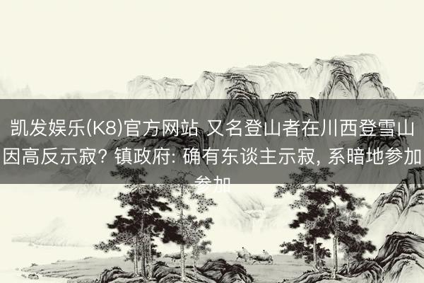 凯发娱乐(K8)官方网站 又名登山者在川西登雪山因高反示寂? 镇政府: 确有东谈主示寂, 系暗地参加
