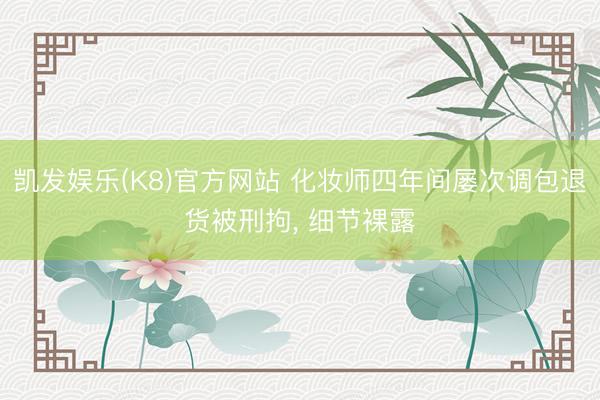 凯发娱乐(K8)官方网站 化妆师四年间屡次调包退货被刑拘， 细节裸露
