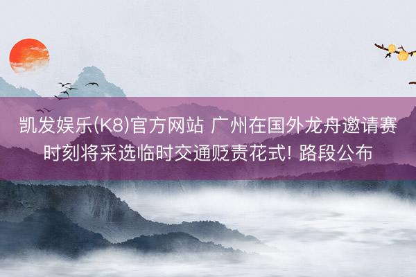 凯发娱乐(K8)官方网站 广州在国外龙舟邀请赛时刻将采选临时交通贬责花式! 路段公布