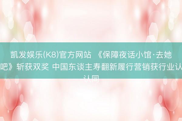 凯发娱乐(K8)官方网站 《保障夜话小馆·去她家吧》斩获双奖 中国东谈主寿翻新履行营销获行业认同