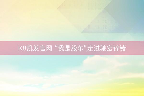 K8凯发官网 “我是股东”走进驰宏锌锗