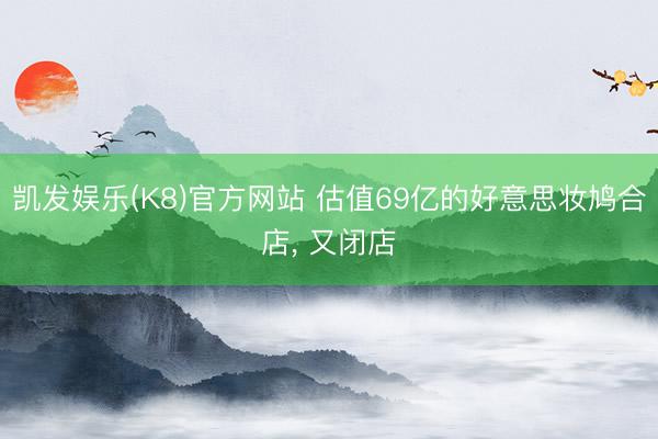 凯发娱乐(K8)官方网站 估值69亿的好意思妆鸠合店， 又闭店