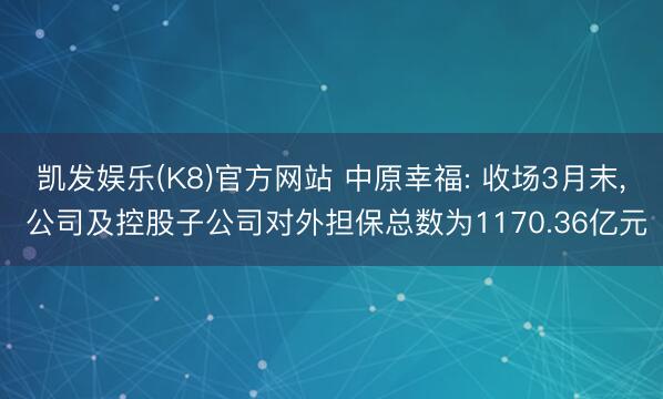 凯发娱乐(K8)官方网站 中原幸福: 收场3月末， 公司及控股子公司对外担保总数为1170.36亿元